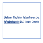 Like Edvard Grieg Whom the Scandinavians Long Refused to Recognize GMAT Sentence Correction